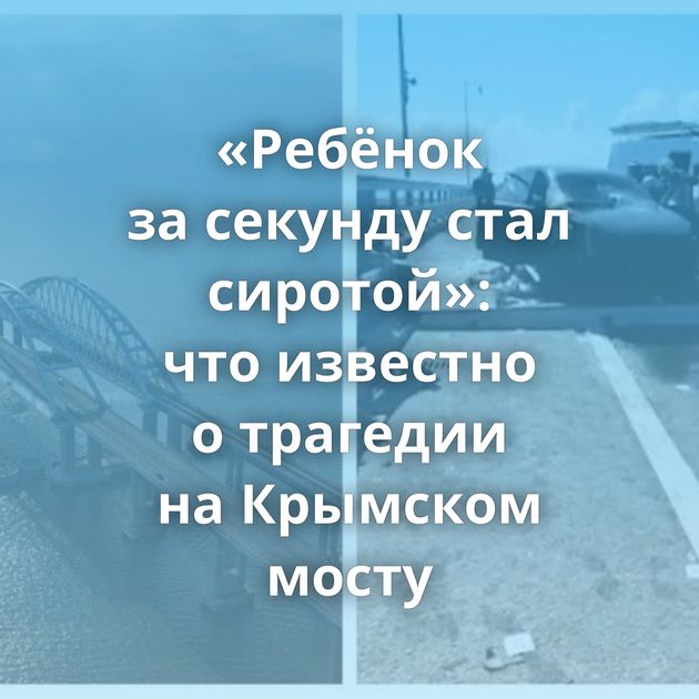 «Ребёнок за секунду стал сиротой»: что известно о трагедии на Крымском мосту