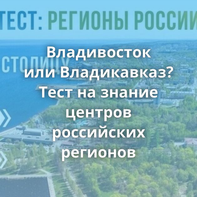 Владивосток или Владикавказ? Тест на знание центров российских регионов