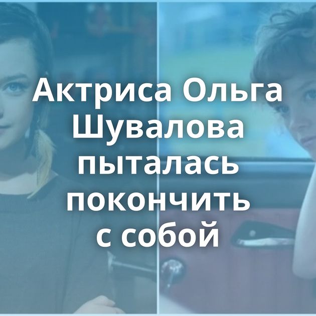Актриса Ольга Шувалова пыталась покончить с собой