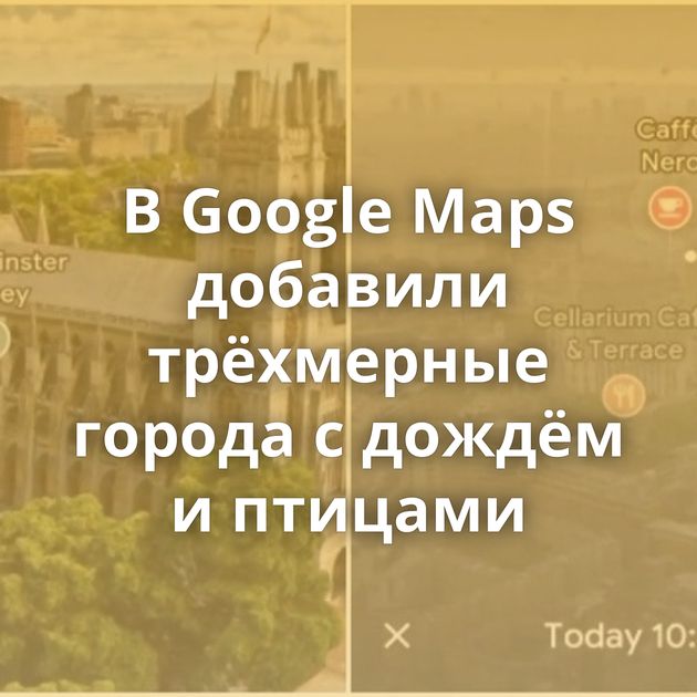В Google Maps добавили трёхмерные города с дождём и птицами