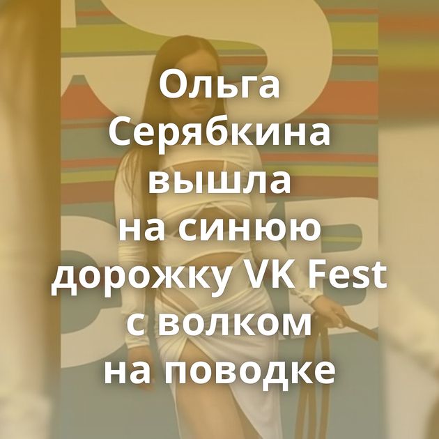 Ольга Серябкина вышла на синюю дорожку VK Fest с волком на поводке