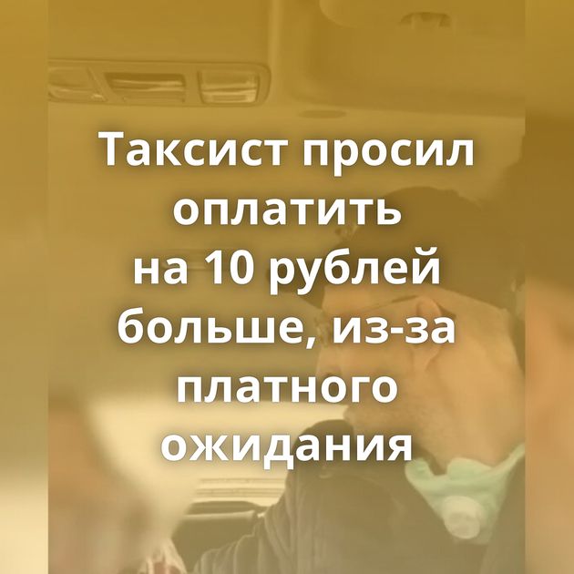 Таксист просил оплатить на 10 рублей больше, из-за платного ожидания