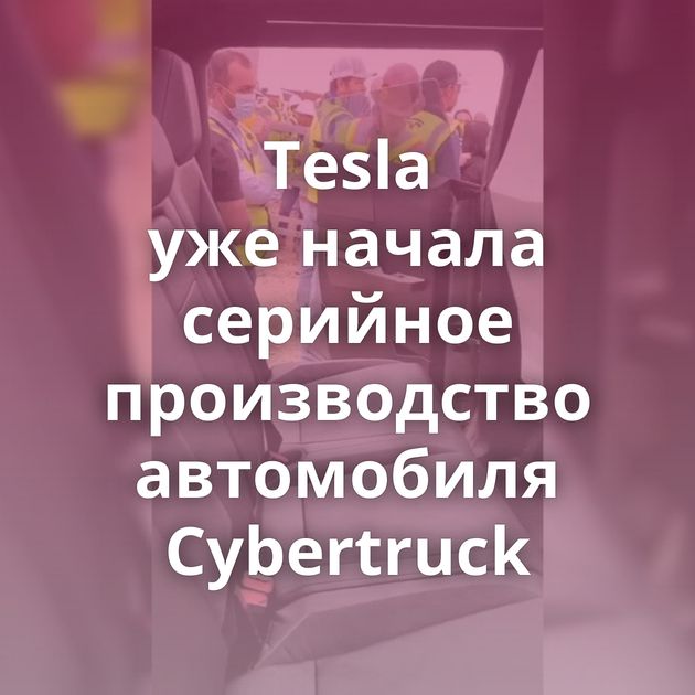 Tesla уже начала серийное производство автомобиля Cybertruck