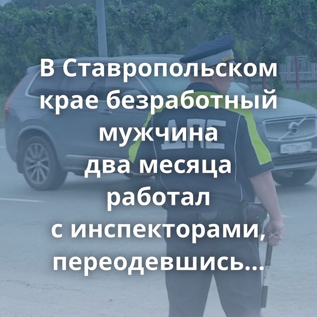 В Ставропольском крае безработный мужчина два месяца работал с инспекторами, переодевшись в форму ДПС