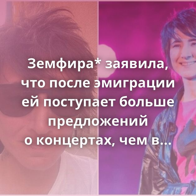 Земфира* заявила, что после эмиграции ей поступает больше предложений о концертах, чем в России