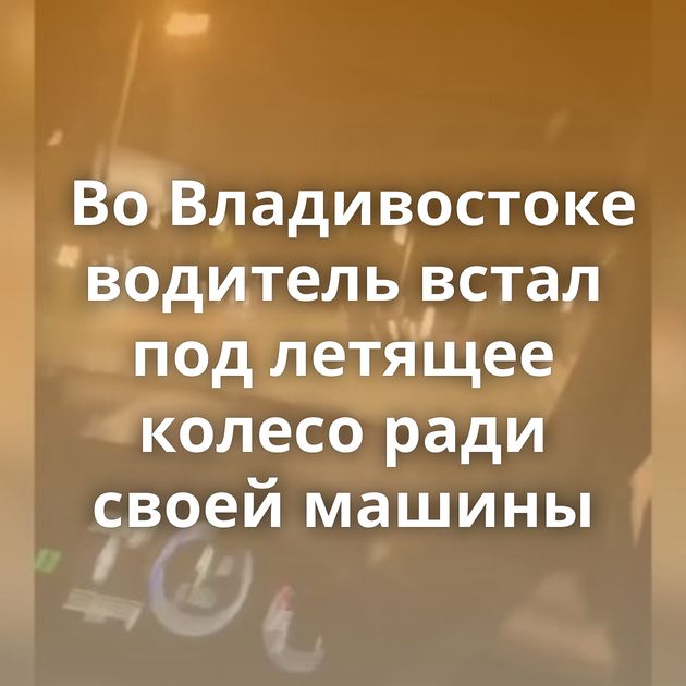 Во Владивостоке водитель встал под летящее колесо ради своей машины