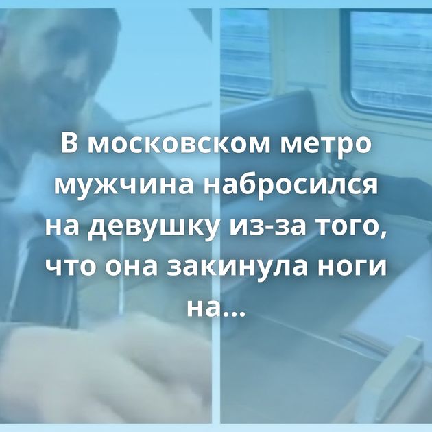 В московском метро мужчина набросился на девушку из-за того, что она закинула ноги на сиденье