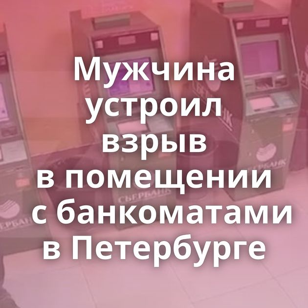 Мужчина устроил взрыв в помещении с банкоматами в Петербурге