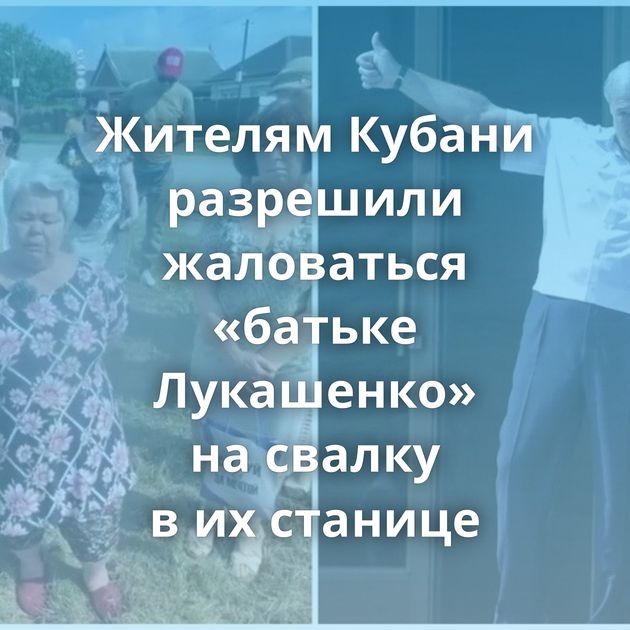 Жителям Кубани разрешили жаловаться «батьке Лукашенко» на свалку в их станице
