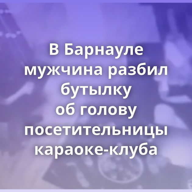 В Барнауле мужчина разбил бутылку об голову посетительницы караоке-клуба