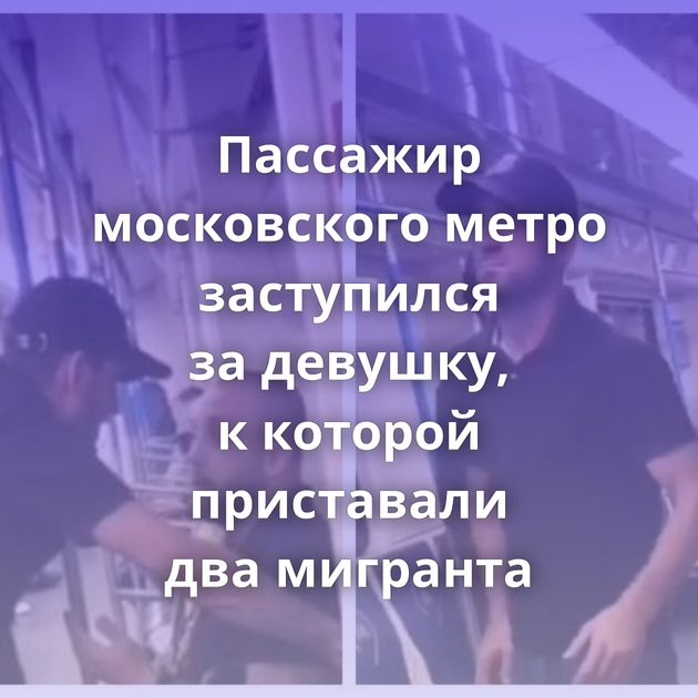 Пассажир московского метро заступился за девушку, к которой приставали два мигранта