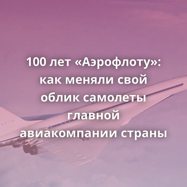 100 лет «Аэрофлоту»: как меняли свой облик самолеты главной авиакомпании страны