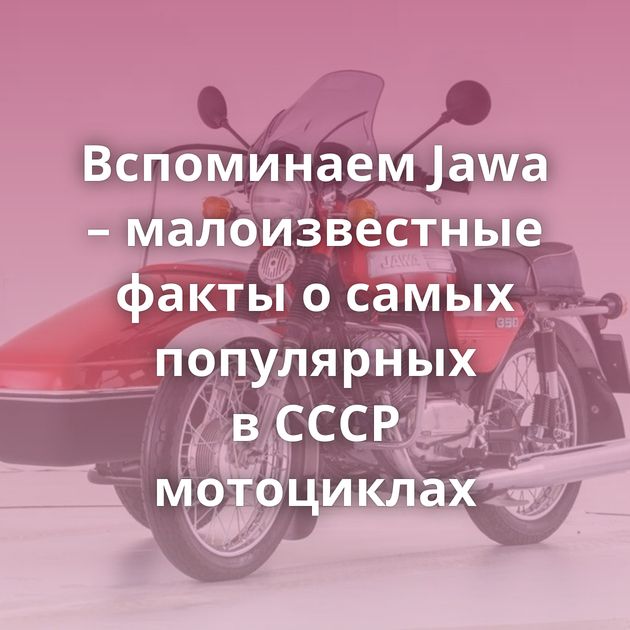 Вспоминаем Jawa – малоизвестные факты о самых популярных в СССР мотоциклах