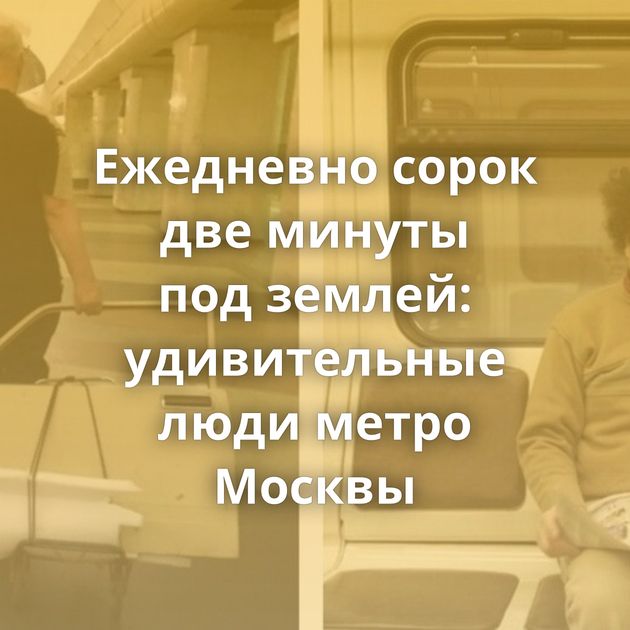 Ежедневно сорок две минуты под землей: удивительные люди метро Москвы