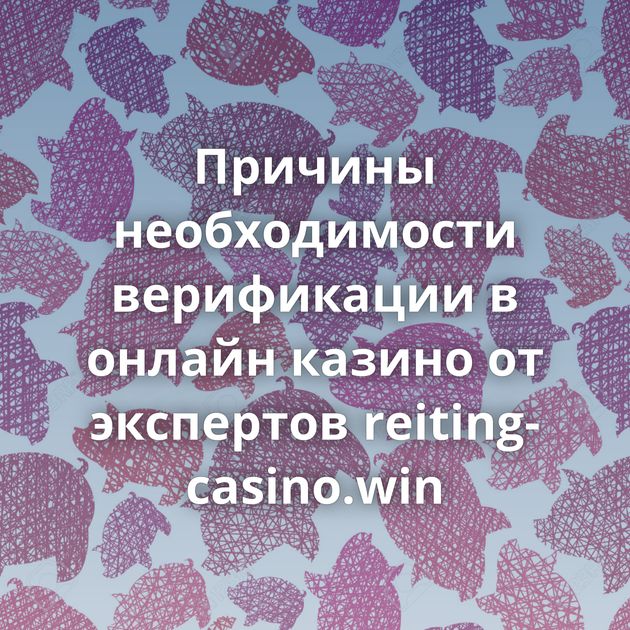 Причины необходимости верификации в онлайн казино от экспертов reiting-casino.win