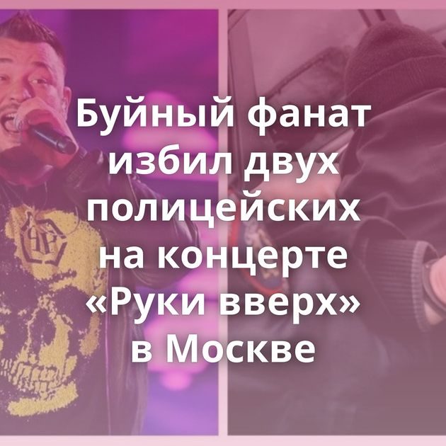 Буйный фанат избил двух полицейских на концерте «Руки вверх» в Москве