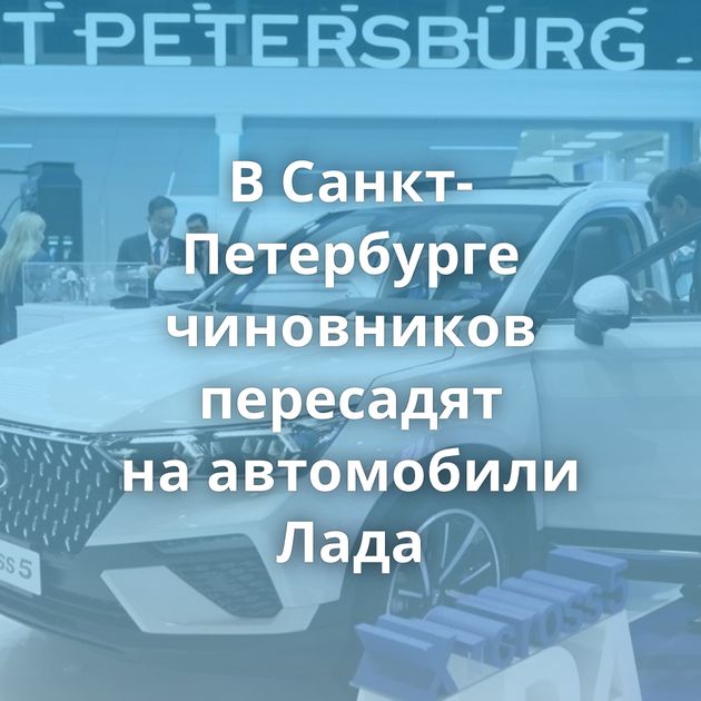 В Санкт-Петербурге чиновников пересадят на автомобили Лада