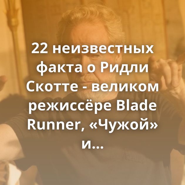 22 неизвестных факта о Ридли Скотте - великом режиссёре Blade Runner, «Чужой» и «Гладиатор»