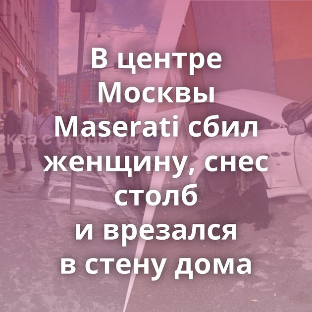 В центре Москвы Maserati сбил женщину, снес столб и врезался в стену дома