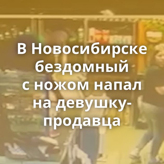 В Новосибирске бездомный с ножом напал на девушку-продавца
