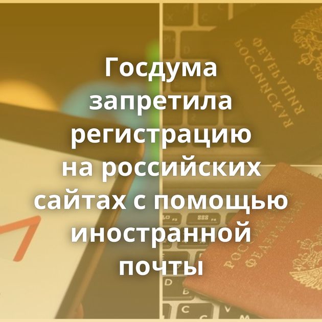 Госдума запретила регистрацию на российских сайтах с помощью иностранной почты