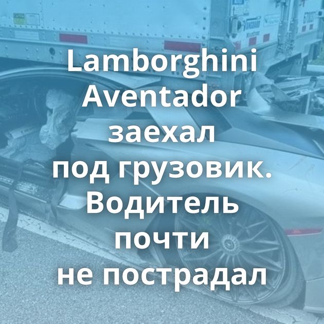 Lamborghini Aventador заехал под грузовик. Водитель почти не пострадал