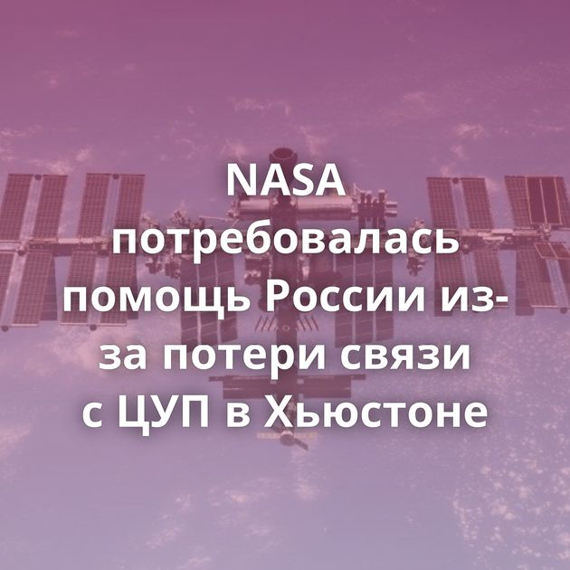 NASA потребовалась помощь России из-за потери связи с ЦУП в Хьюстоне