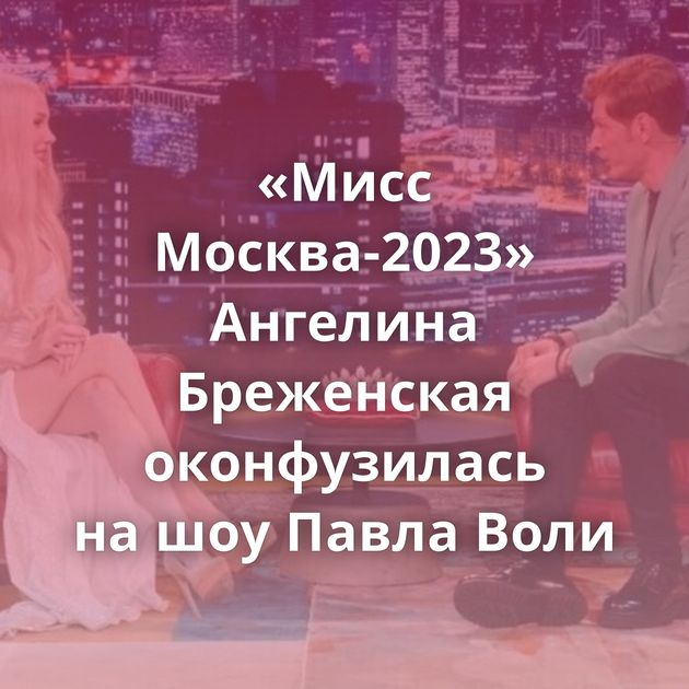«Мисс Москва-2023» Ангелина Бреженская оконфузилась на шоу Павла Воли