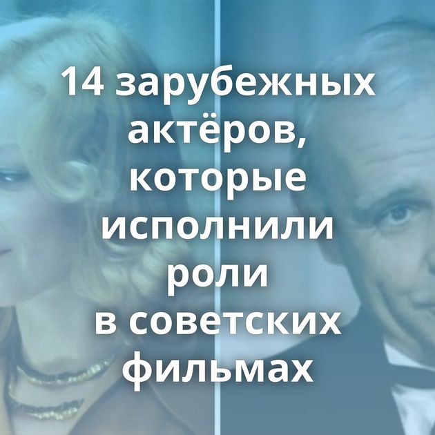 14 зарубежных актёров, которые исполнили роли в советских фильмах