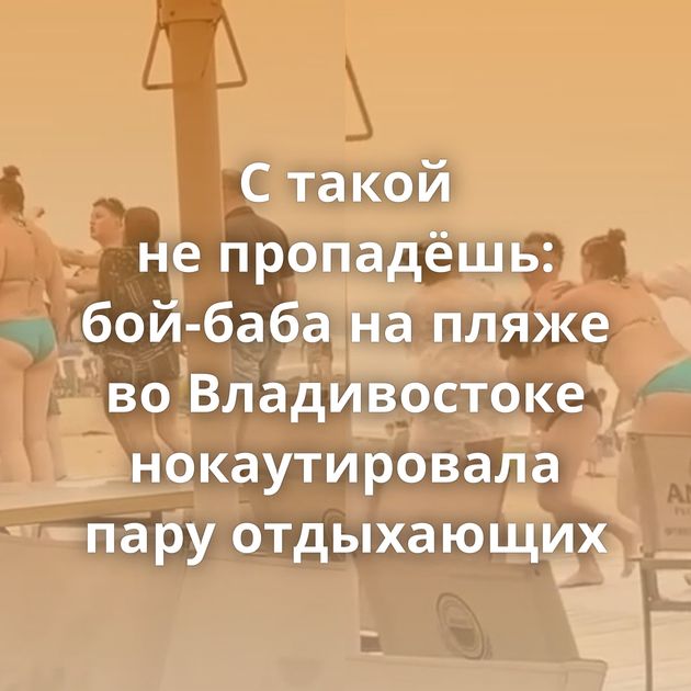 С такой не пропадёшь: бой-баба на пляже во Владивостоке нокаутировала пару отдыхающих