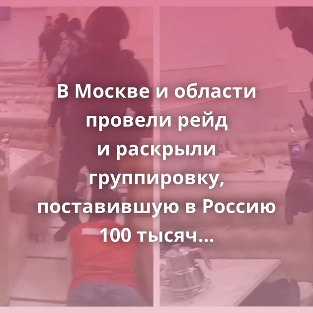 В Москве и области провели рейд и раскрыли группировку, поставившую в Россию 100 тысяч нелегальных…