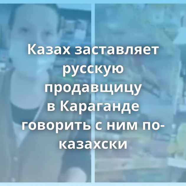 Казах заставляет русскую продавщицу в Караганде говорить с ним по-казахски