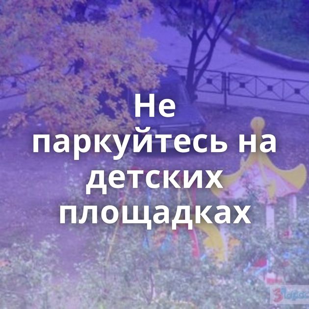 Не паркуйтесь на детских площадках