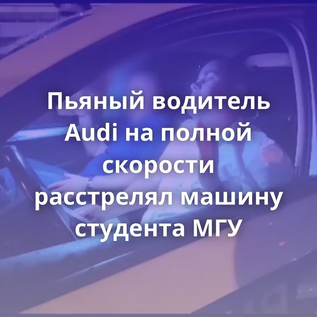 Пьяный водитель Audi на полной скорости расстрелял машину студента МГУ