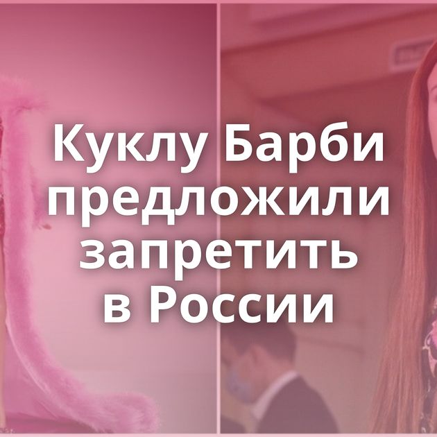Куклу Барби предложили запретить в России