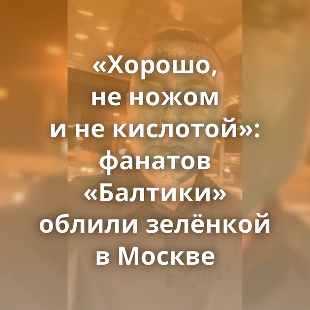 «Хорошо, не ножом и не кислотой»: фанатов «Балтики» облили зелёнкой в Москве