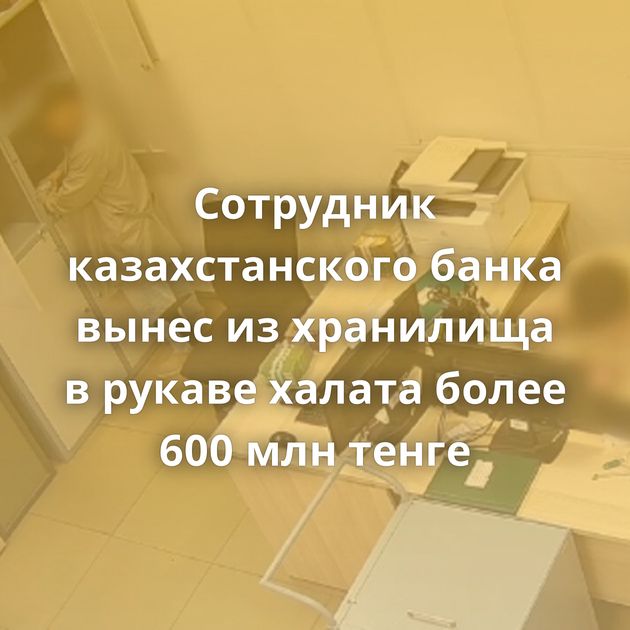 Сотрудник казахстанского банка вынес из хранилища в рукаве халата более 600 млн тенге