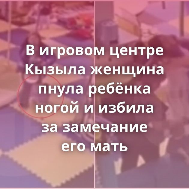 В игровом центре Кызыла женщина пнула ребёнка ногой и избила за замечание его мать