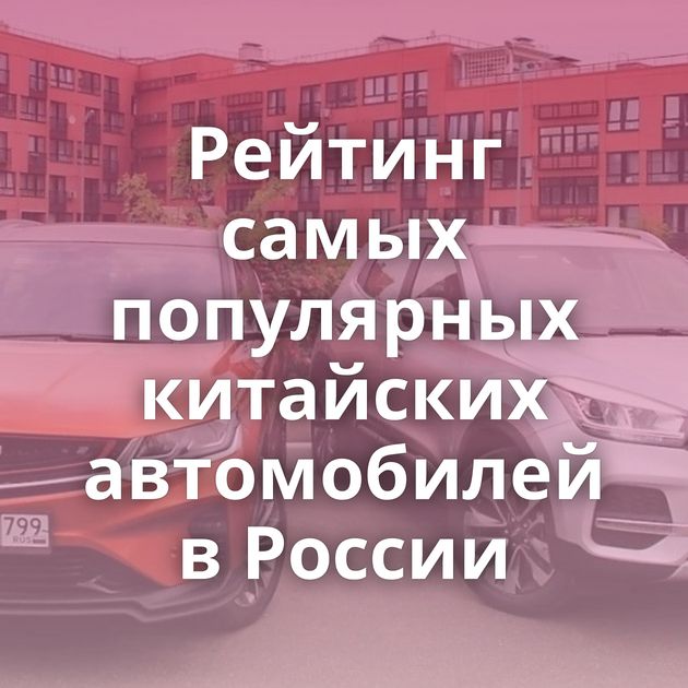 Рейтинг самых популярных китайских автомобилей в России