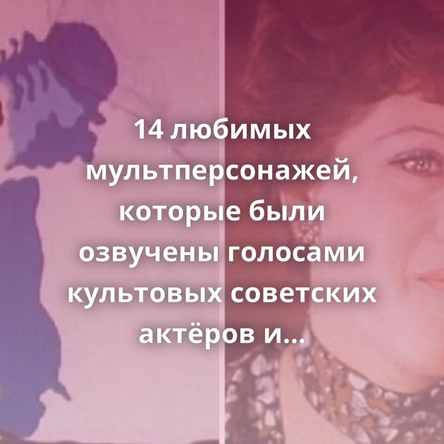 14 любимых мультперсонажей, которые были озвучены голосами культовых советских актёров и актрис