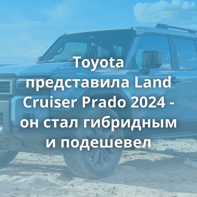 Toyota представила Land Cruiser Prado 2024 - он стал гибридным и подешевел