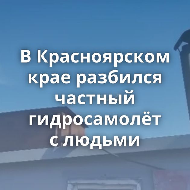 В Красноярском крае разбился частный гидросамолёт с людьми