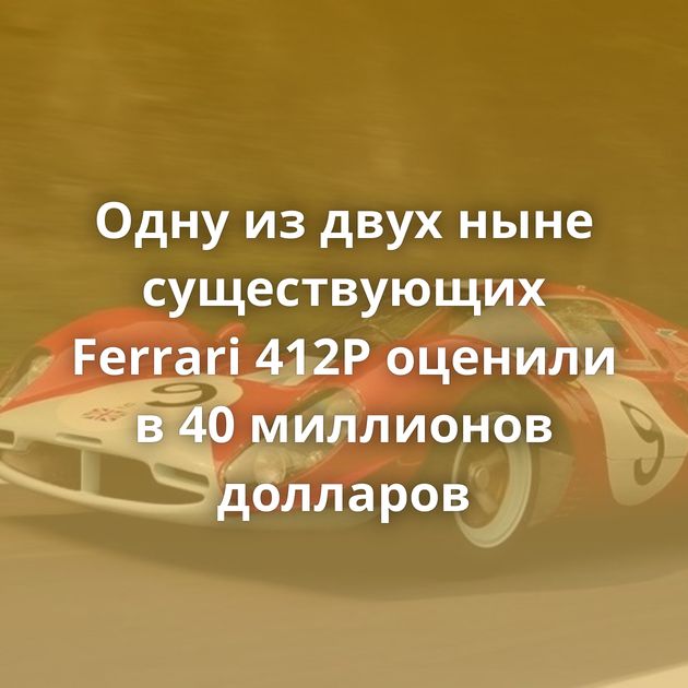 Одну из двух ныне существующих Ferrari 412P оценили в 40 миллионов долларов