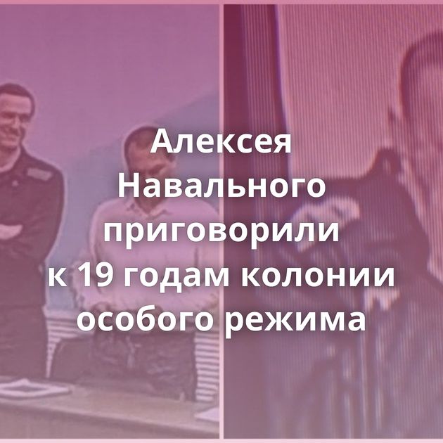 Алексея Навального приговорили к 19 годам колонии особого режима