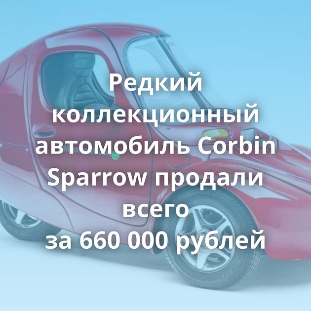 Редкий коллекционный автомобиль Corbin Sparrow продали всего за 660 000 рублей