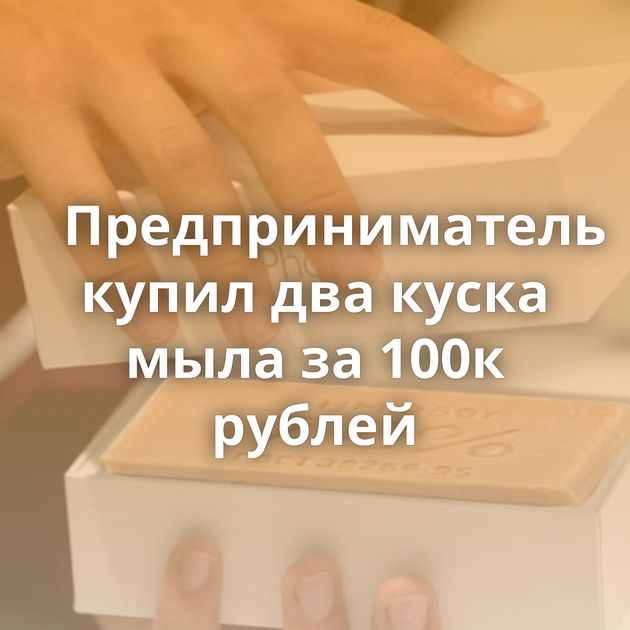 Предприниматель купил два куска мыла за 100к рублей