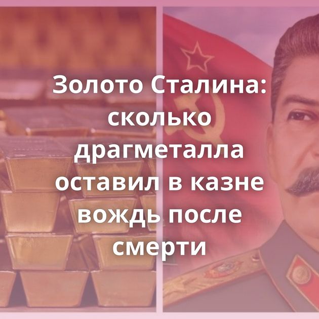 Золото Сталина: сколько драгметалла оставил в казне вождь после смерти