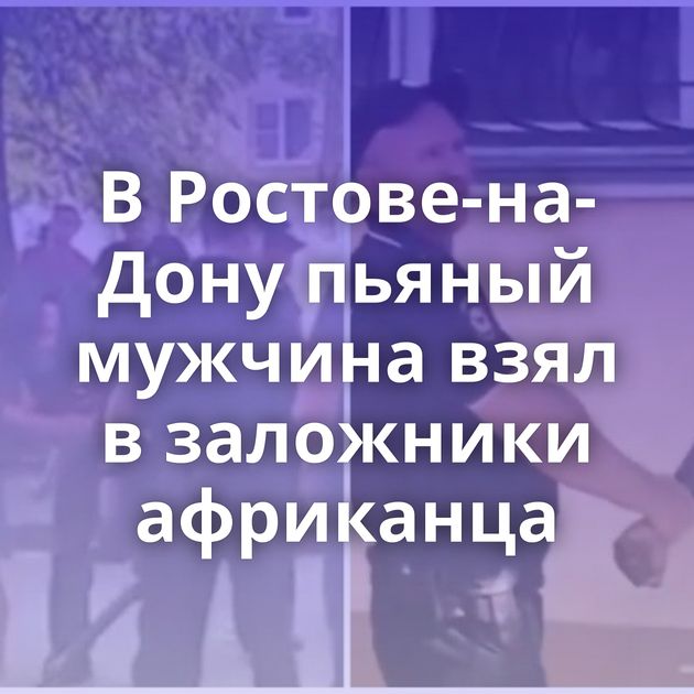 В Ростове-на-Дону пьяный мужчина взял в заложники африканца