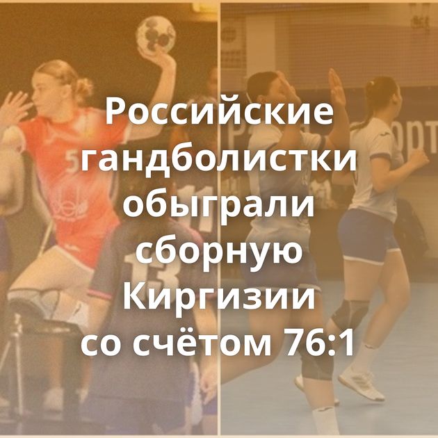 Российские гандболистки обыграли сборную Киргизии со счётом 76:1