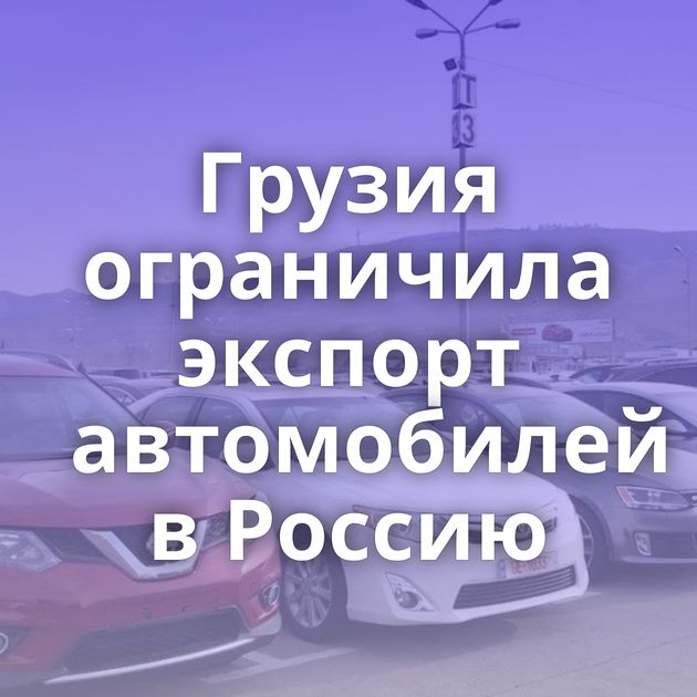 Грузия ограничила экспорт автомобилей в Россию